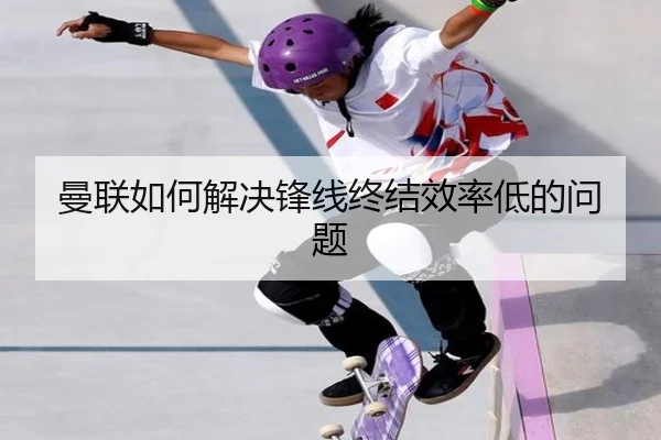 曼联如何解决锋线终结效率低的问题