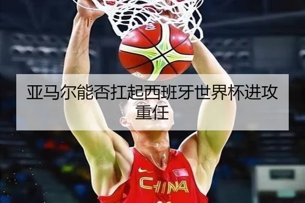 亚马尔能否扛起西班牙世界杯进攻重任